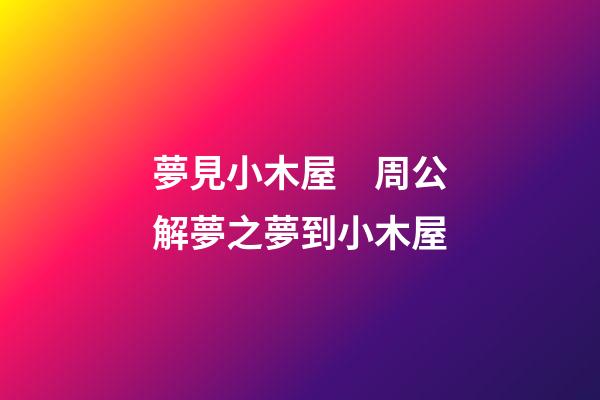 夢見小木屋　周公解夢之夢到小木屋